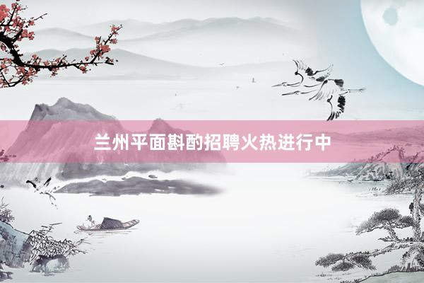 兰州平面斟酌招聘火热进行中