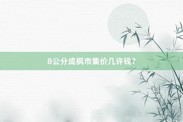 8公分成枫市集价几许钱？