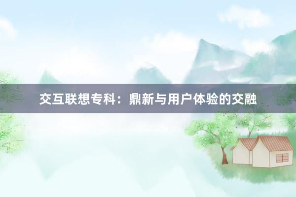 交互联想专科：鼎新与用户体验的交融