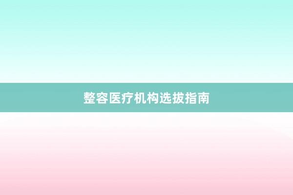 整容医疗机构选拔指南