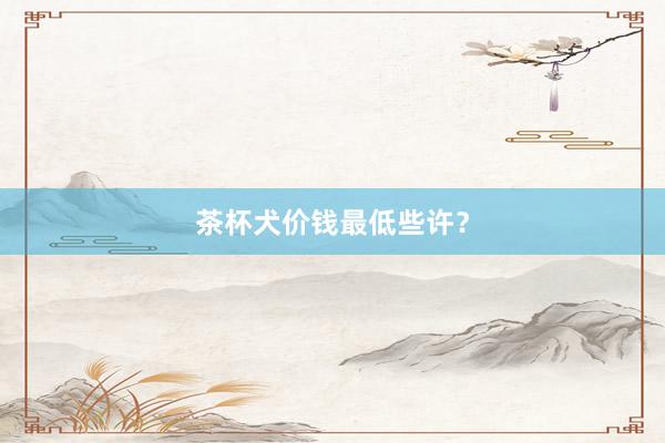 茶杯犬价钱最低些许？